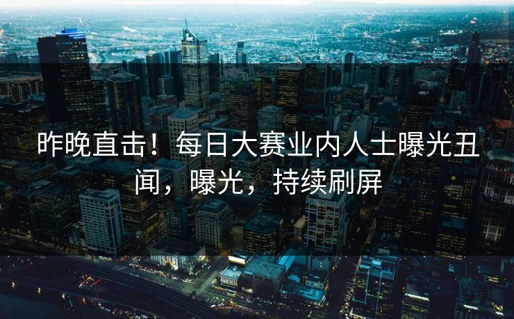 昨晚直击！每日大赛业内人士曝光丑闻，曝光，持续刷屏