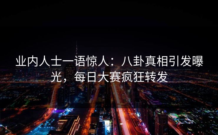 业内人士一语惊人：八卦真相引发曝光，每日大赛疯狂转发