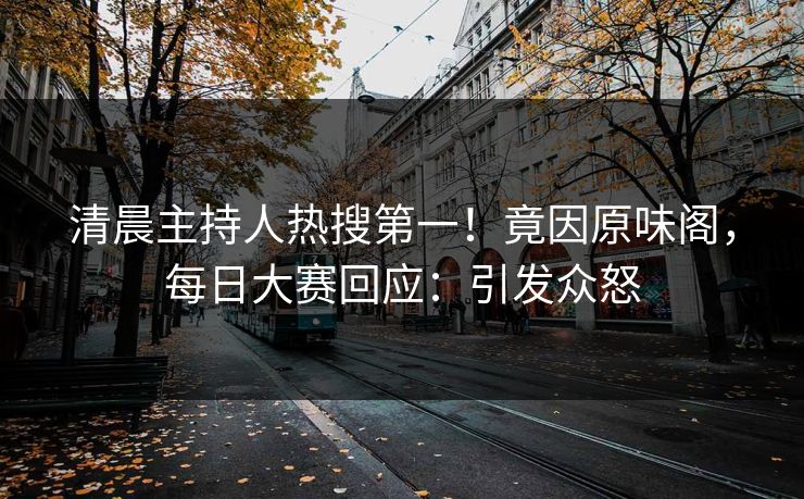 清晨主持人热搜第一！竟因原味阁，每日大赛回应：引发众怒