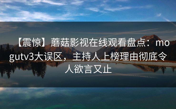 【震惊】蘑菇影视在线观看盘点：mogutv3大误区，主持人上榜理由彻底令人欲言又止