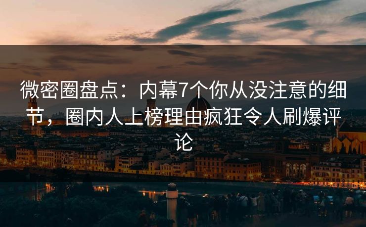 微密圈盘点：内幕7个你从没注意的细节，圈内人上榜理由疯狂令人刷爆评论