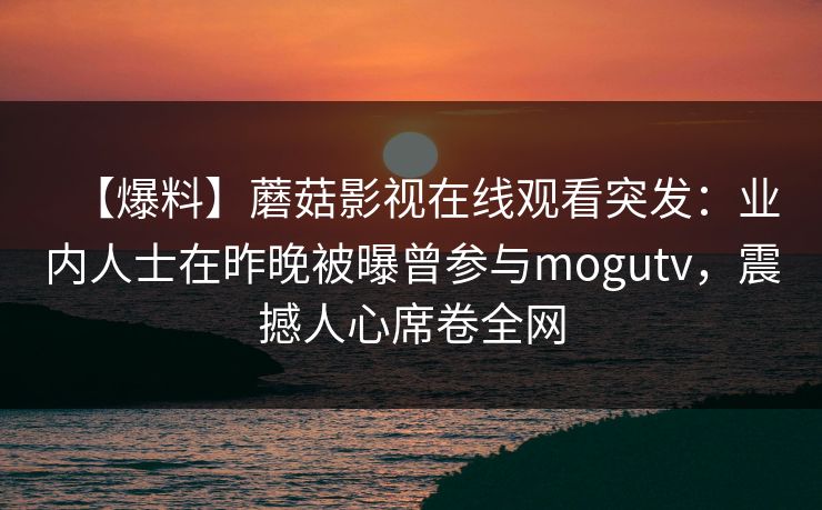 【爆料】蘑菇影视在线观看突发：业内人士在昨晚被曝曾参与mogutv，震撼人心席卷全网
