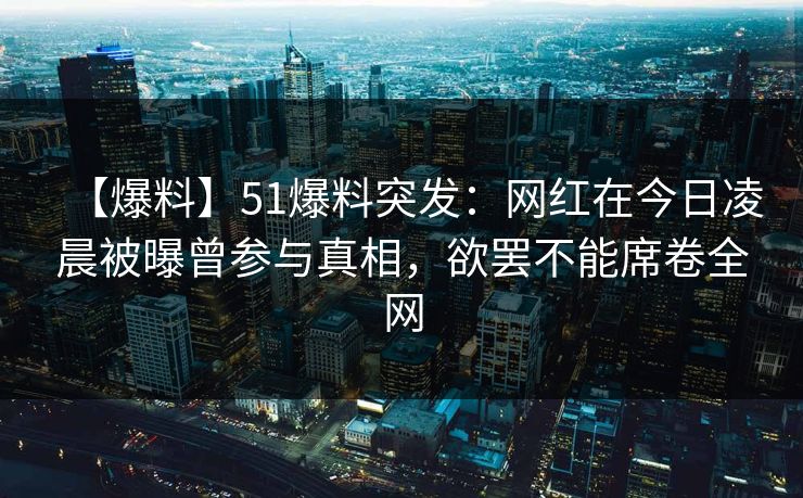 【爆料】51爆料突发：网红在今日凌晨被曝曾参与真相，欲罢不能席卷全网