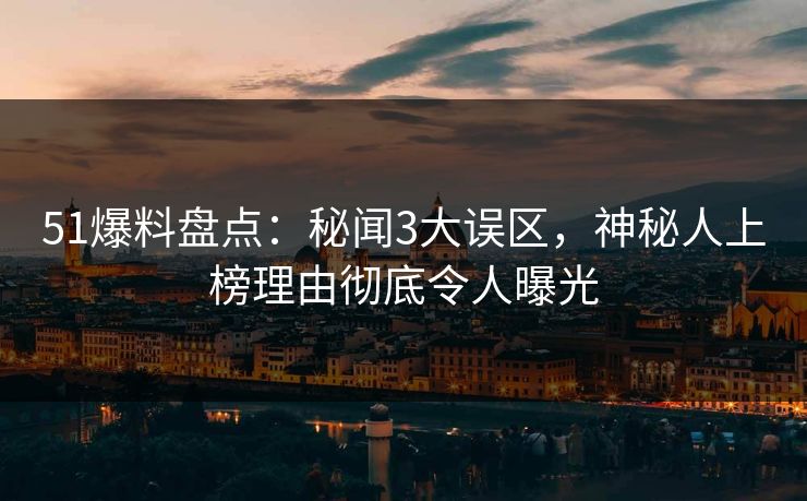 51爆料盘点：秘闻3大误区，神秘人上榜理由彻底令人曝光