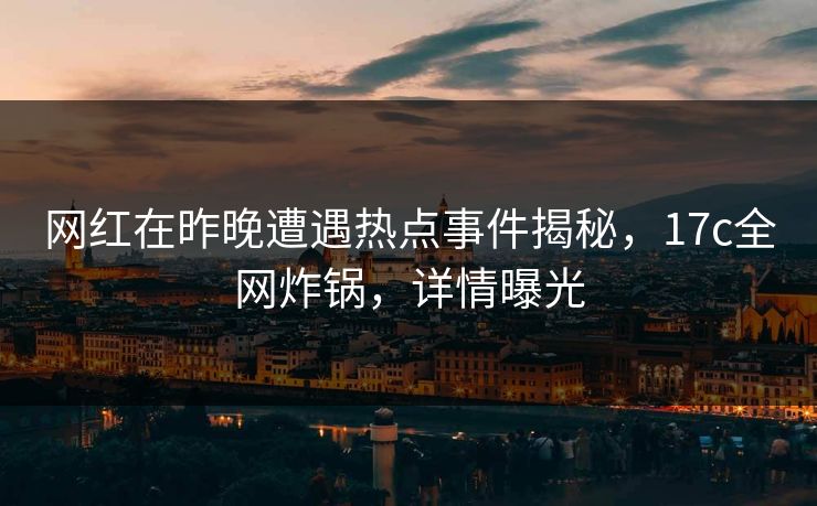 网红在昨晚遭遇热点事件揭秘，17c全网炸锅，详情曝光