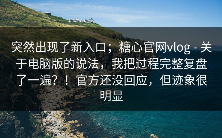 突然出现了新入口；糖心官网vlog - 关于电脑版的说法，我把过程完整复盘了一遍？！官方还没回应，但迹象很明显