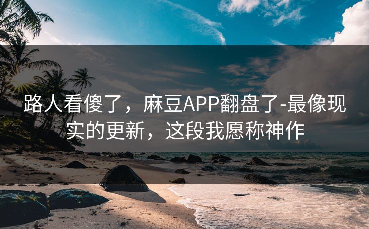 路人看傻了,麻豆APP翻盘了-最像现实的更新,这段我愿称神作 路人看傻了,麻豆APP翻盘了-最像现实的更新,这段我愿称神作