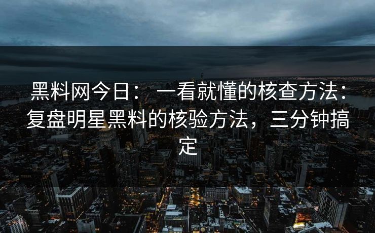 黑料网今日： 一看就懂的核查方法：复盘明星黑料的核验方法，三分钟搞定