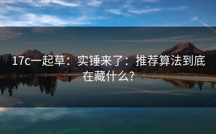 17c一起草：实锤来了：推荐算法到底在藏什么?