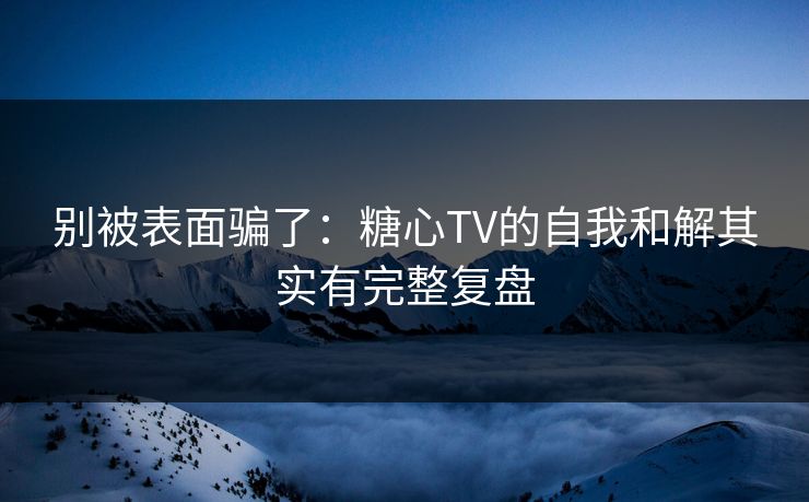 别被表面骗了:糖心TV的自我和解其实有完整复盘 别被表面骗了:糖心TV的自我和解其实有完整复盘