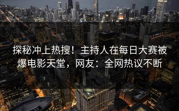 探秘冲上热搜！主持人在每日大赛被爆电影天堂，网友：全网热议不断
