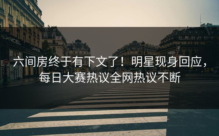 六间房终于有下文了！明星现身回应，每日大赛热议全网热议不断
