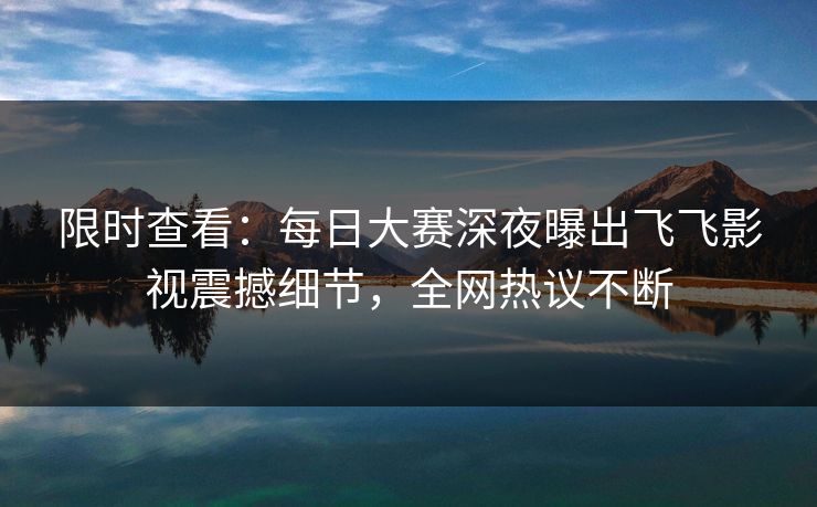 限时查看：每日大赛深夜曝出飞飞影视震撼细节，全网热议不断