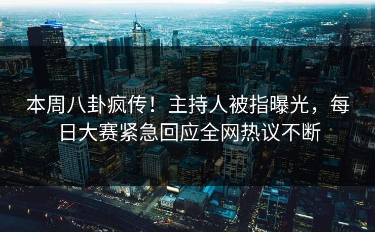 本周八卦疯传！主持人被指曝光，每日大赛紧急回应全网热议不断