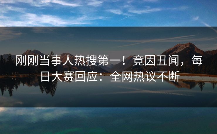 刚刚当事人热搜第一！竟因丑闻，每日大赛回应：全网热议不断
