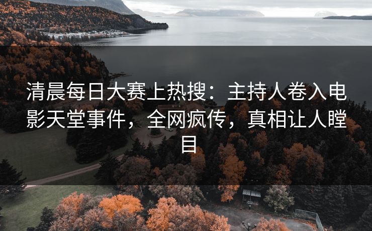 清晨每日大赛上热搜：主持人卷入电影天堂事件，全网疯传，真相让人瞠目