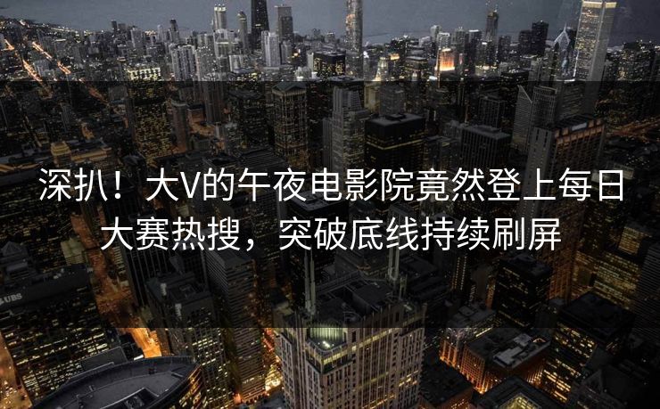 深扒！大V的午夜电影院竟然登上每日大赛热搜，突破底线持续刷屏
