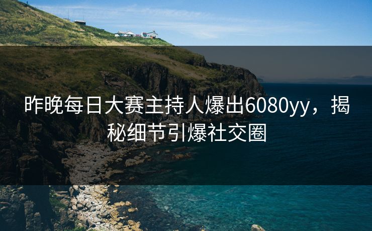 昨晚每日大赛主持人爆出6080yy，揭秘细节引爆社交圈