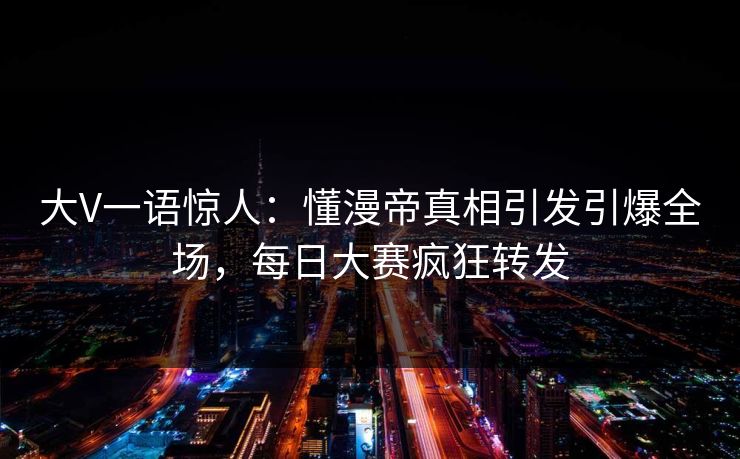 大V一语惊人：懂漫帝真相引发引爆全场，每日大赛疯狂转发