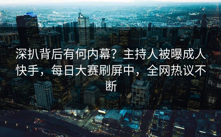 深扒背后有何内幕？主持人被曝成人快手，每日大赛刷屏中，全网热议不断