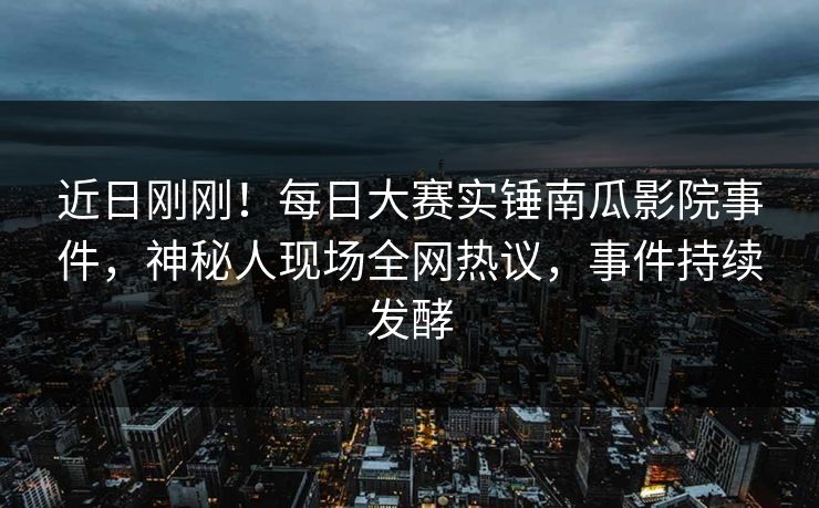 近日刚刚！每日大赛实锤南瓜影院事件，神秘人现场全网热议，事件持续发酵