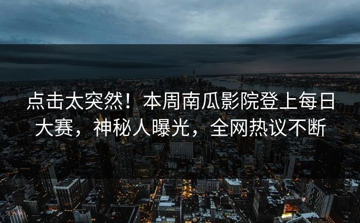 点击太突然！本周南瓜影院登上每日大赛，神秘人曝光，全网热议不断