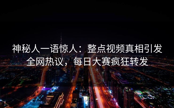 神秘人一语惊人：整点视频真相引发全网热议，每日大赛疯狂转发