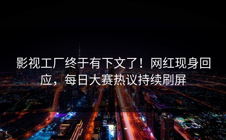 影视工厂终于有下文了！网红现身回应，每日大赛热议持续刷屏