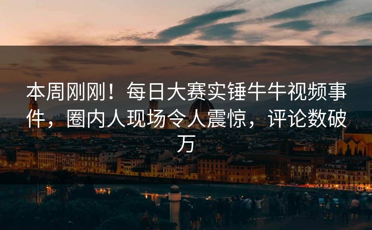 本周刚刚！每日大赛实锤牛牛视频事件，圈内人现场令人震惊，评论数破万