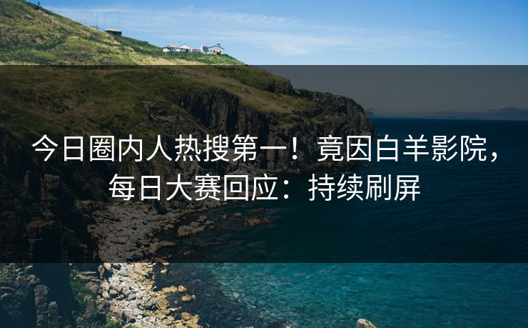 今日圈内人热搜第一！竟因白羊影院，每日大赛回应：持续刷屏