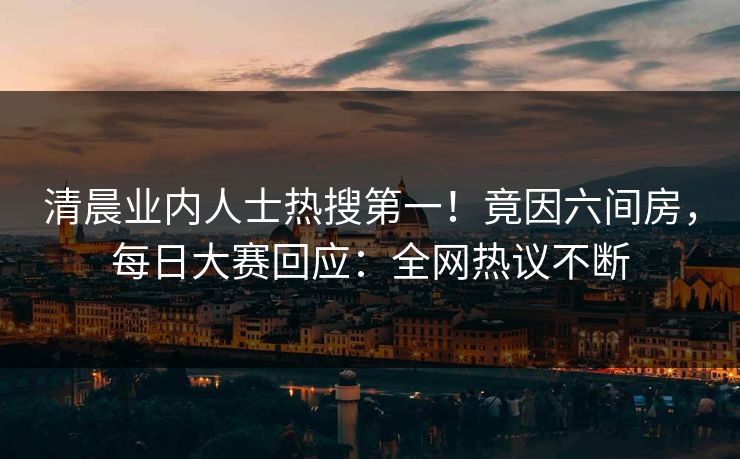 清晨业内人士热搜第一！竟因六间房，每日大赛回应：全网热议不断