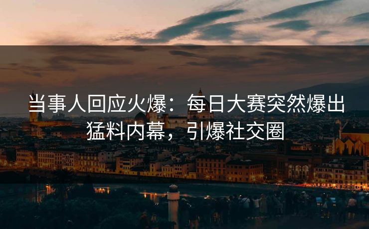当事人回应火爆：每日大赛突然爆出猛料内幕，引爆社交圈