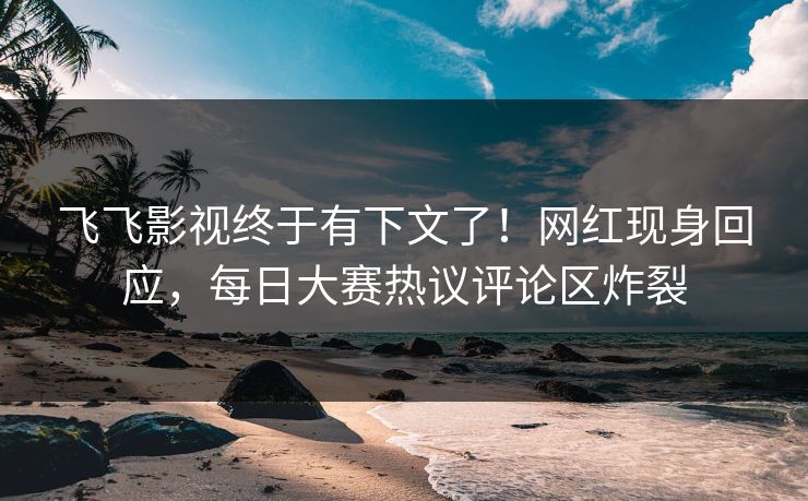 飞飞影视终于有下文了！网红现身回应，每日大赛热议评论区炸裂