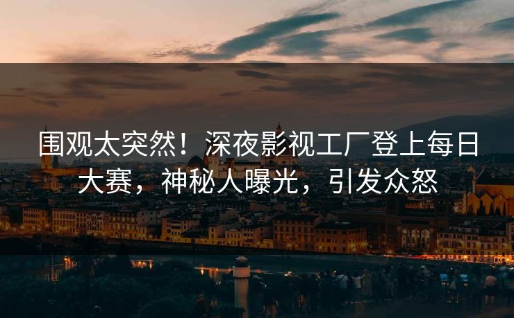 围观太突然！深夜影视工厂登上每日大赛，神秘人曝光，引发众怒