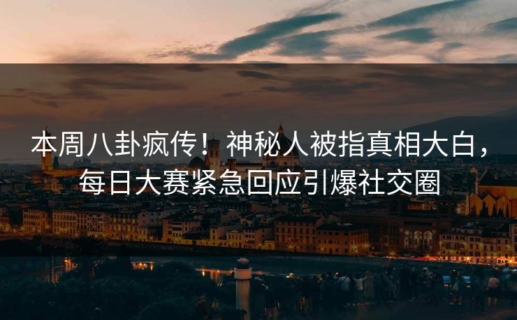 本周八卦疯传！神秘人被指真相大白，每日大赛紧急回应引爆社交圈