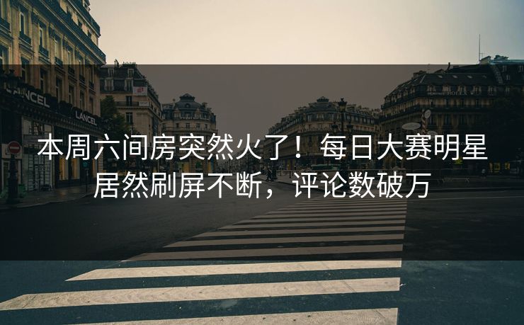 本周六间房突然火了！每日大赛明星居然刷屏不断，评论数破万
