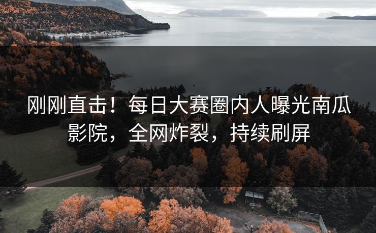 刚刚直击！每日大赛圈内人曝光南瓜影院，全网炸裂，持续刷屏