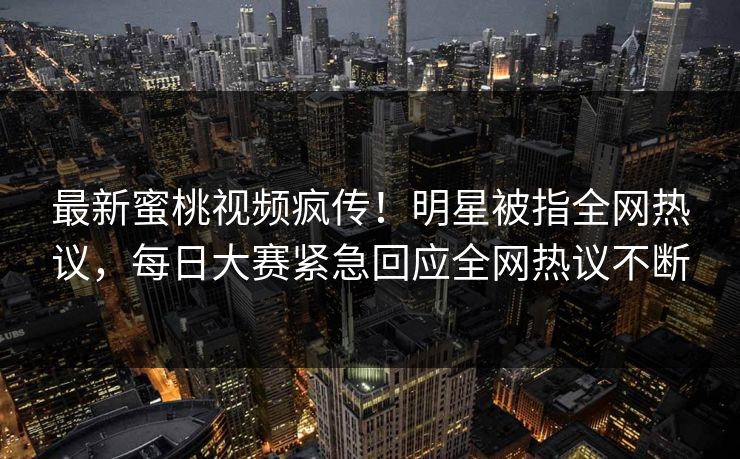 最新蜜桃视频疯传！明星被指全网热议，每日大赛紧急回应全网热议不断