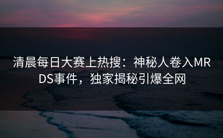 清晨每日大赛上热搜:神秘人卷入MRDS事件,独家揭秘引爆全网 清晨每日大赛上热搜:神秘人卷入MRDS事件,独家揭秘引爆全网