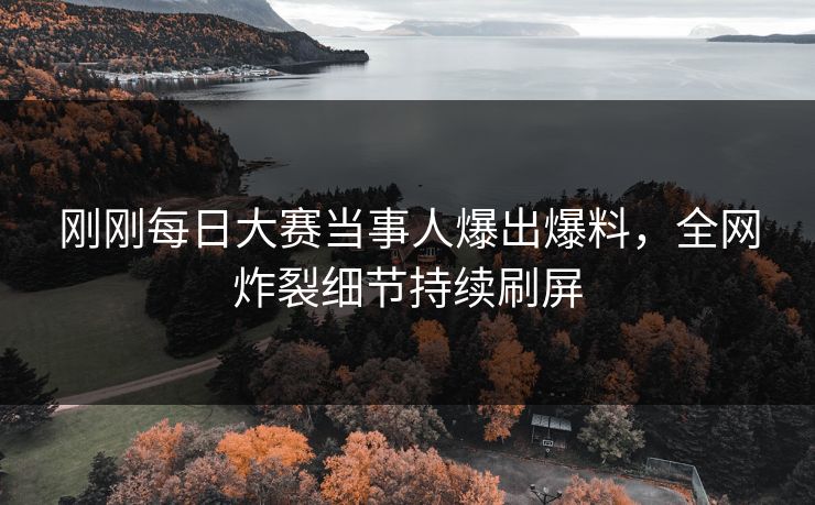 刚刚每日大赛当事人爆出爆料，全网炸裂细节持续刷屏