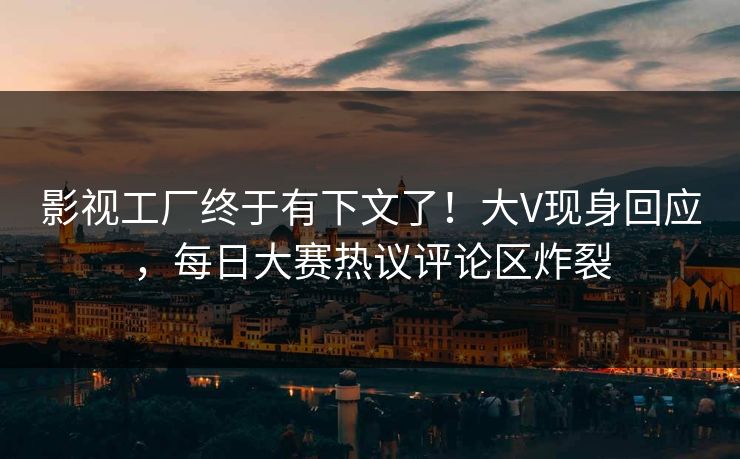 影视工厂终于有下文了！大V现身回应，每日大赛热议评论区炸裂