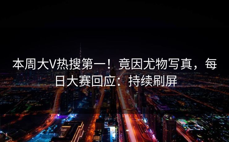 本周大V热搜第一！竟因尤物写真，每日大赛回应：持续刷屏