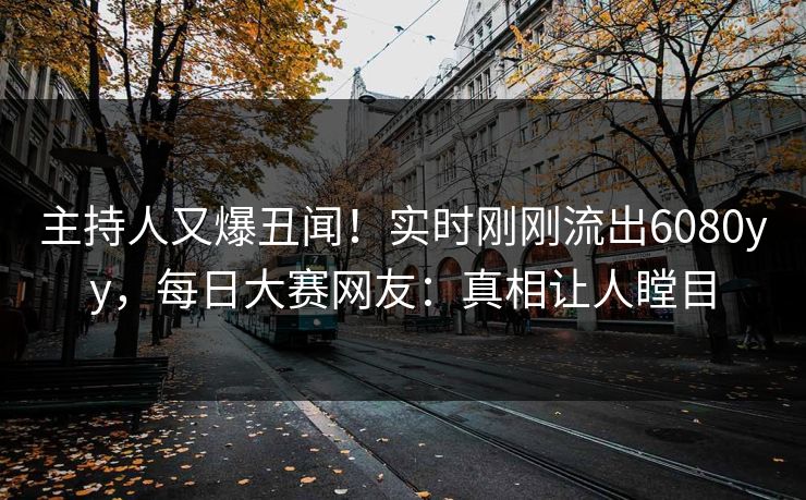 主持人又爆丑闻！实时刚刚流出6080yy，每日大赛网友：真相让人瞠目