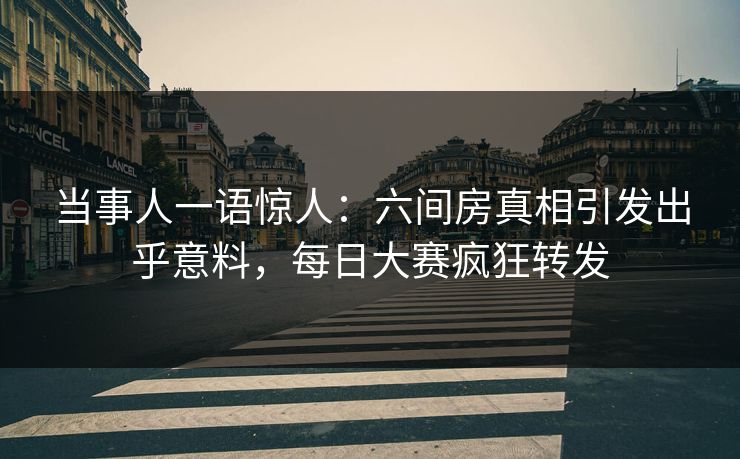 当事人一语惊人：六间房真相引发出乎意料，每日大赛疯狂转发
