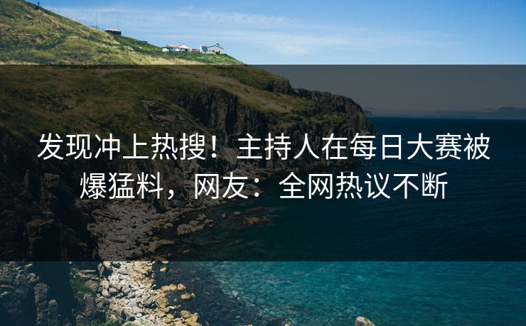 发现冲上热搜！主持人在每日大赛被爆猛料，网友：全网热议不断