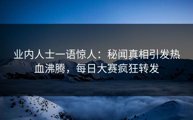 业内人士一语惊人：秘闻真相引发热血沸腾，每日大赛疯狂转发