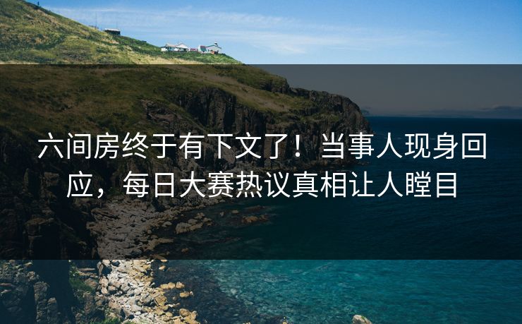 六间房终于有下文了！当事人现身回应，每日大赛热议真相让人瞠目
