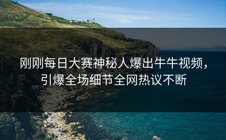 刚刚每日大赛神秘人爆出牛牛视频，引爆全场细节全网热议不断