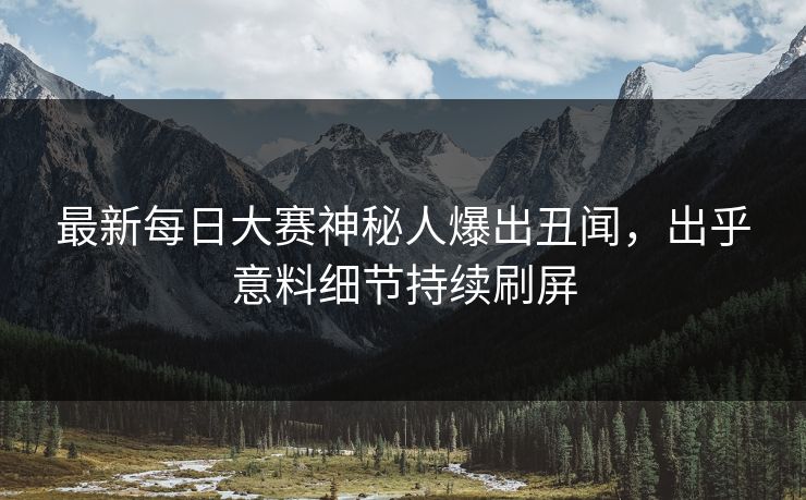 最新每日大赛神秘人爆出丑闻，出乎意料细节持续刷屏