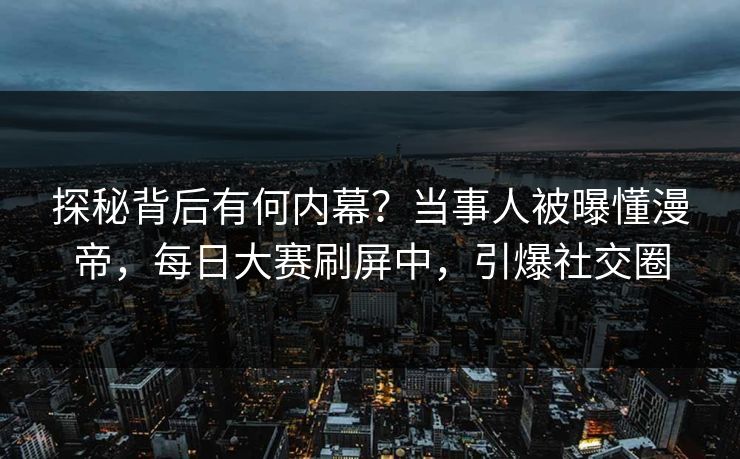 探秘背后有何内幕？当事人被曝懂漫帝，每日大赛刷屏中，引爆社交圈